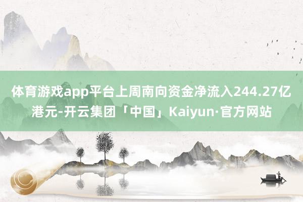 体育游戏app平台　　上周南向资金净流入244.27亿港元-开云集团「中国」Kaiyun·官方网站