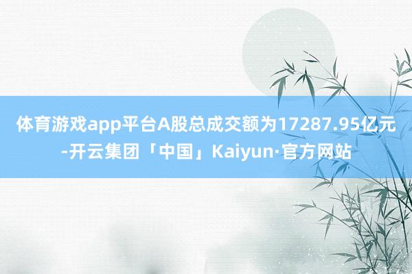 体育游戏app平台A股总成交额为17287.95亿元-开云集团「中国」Kaiyun·官方网站