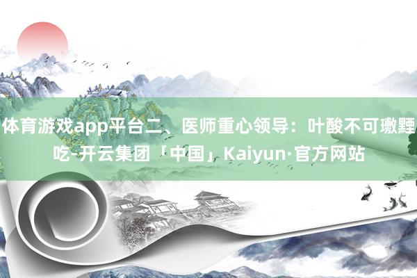 体育游戏app平台二、医师重心领导：叶酸不可璷黫吃-开云集团「中国」Kaiyun·官方网站