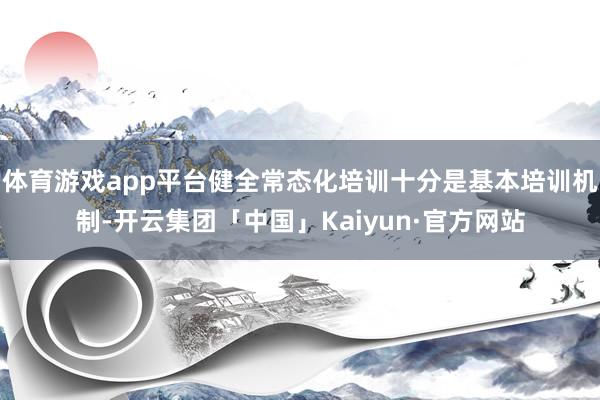 体育游戏app平台健全常态化培训十分是基本培训机制-开云集团「中国」Kaiyun·官方网站