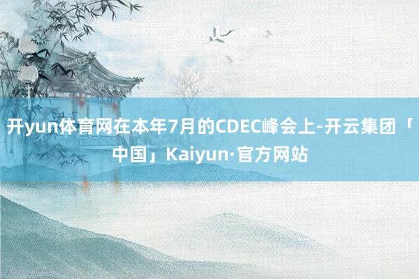 开yun体育网在本年7月的CDEC峰会上-开云集团「中国」Kaiyun·官方网站