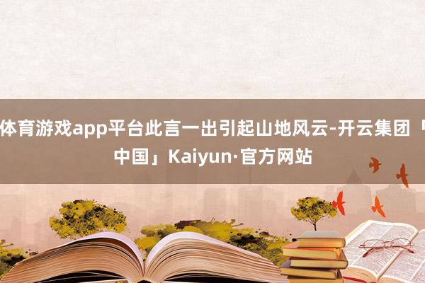 体育游戏app平台此言一出引起山地风云-开云集团「中国」Kaiyun·官方网站