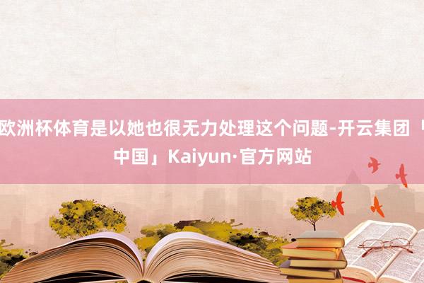欧洲杯体育是以她也很无力处理这个问题-开云集团「中国」Kaiyun·官方网站