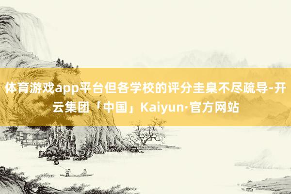 体育游戏app平台但各学校的评分圭臬不尽疏导-开云集团「中国」Kaiyun·官方网站