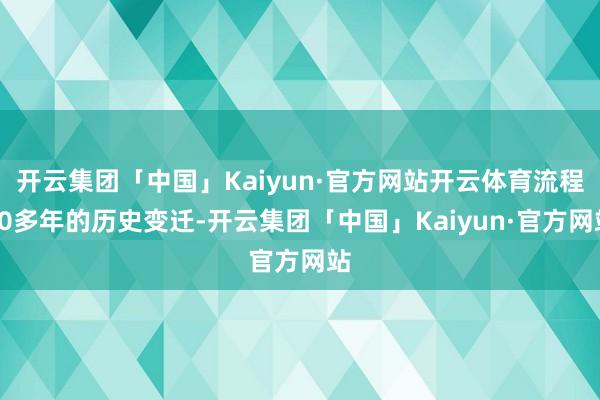 开云集团「中国」Kaiyun·官方网站开云体育流程70多年的历史变迁-开云集团「中国」Kaiyun·官方网站