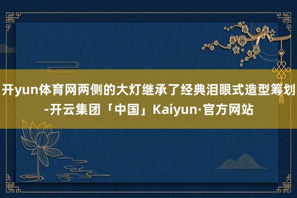 开yun体育网两侧的大灯继承了经典泪眼式造型筹划-开云集团「中国」Kaiyun·官方网站