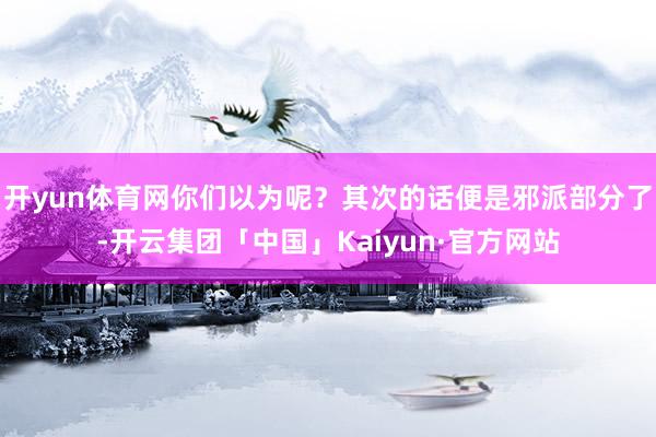 开yun体育网你们以为呢？其次的话便是邪派部分了-开云集团「中国」Kaiyun·官方网站