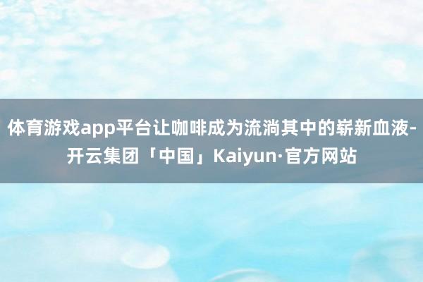 体育游戏app平台让咖啡成为流淌其中的崭新血液-开云集团「中国」Kaiyun·官方网站