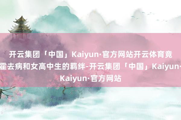 开云集团「中国」Kaiyun·官方网站开云体育竟把原著里霍去病和女高中生的羁绊-开云集团「中国」Kaiyun·官方网站