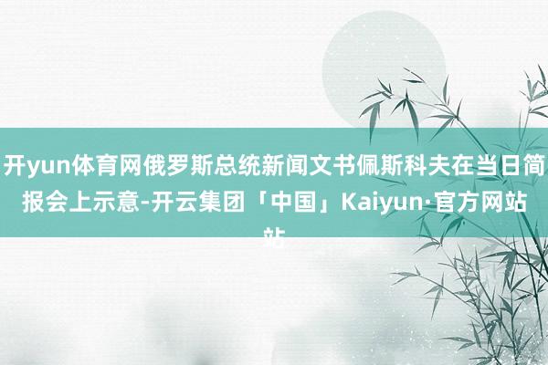 开yun体育网俄罗斯总统新闻文书佩斯科夫在当日简报会上示意-开云集团「中国」Kaiyun·官方网站
