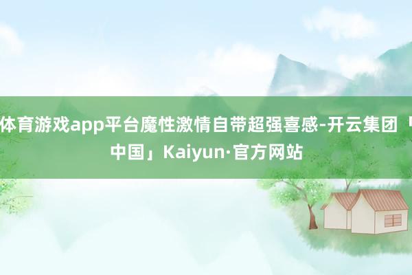 体育游戏app平台魔性激情自带超强喜感-开云集团「中国」Kaiyun·官方网站