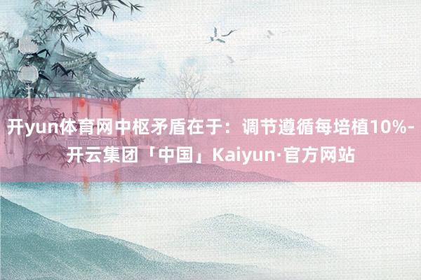 开yun体育网中枢矛盾在于：调节遵循每培植10%-开云集团「中国」Kaiyun·官方网站