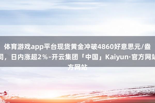 体育游戏app平台现货黄金冲破4860好意思元/盎司，日内涨超2％-开云集团「中国」Kaiyun·官方网站