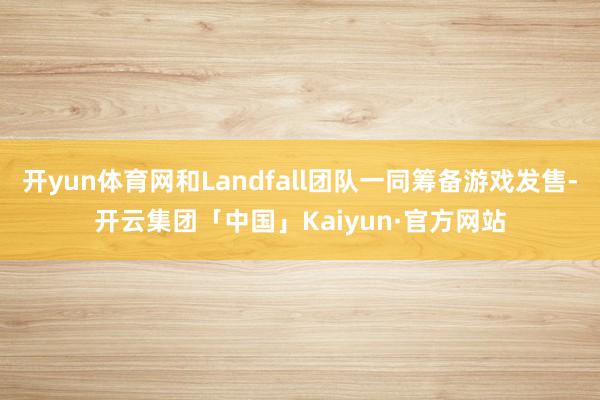 开yun体育网和Landfall团队一同筹备游戏发售-开云集团「中国」Kaiyun·官方网站