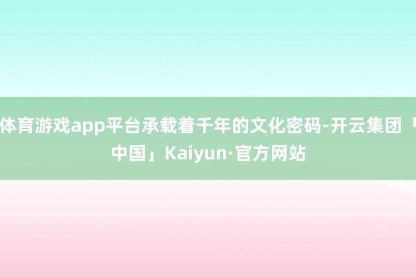 体育游戏app平台承载着千年的文化密码-开云集团「中国」Kaiyun·官方网站