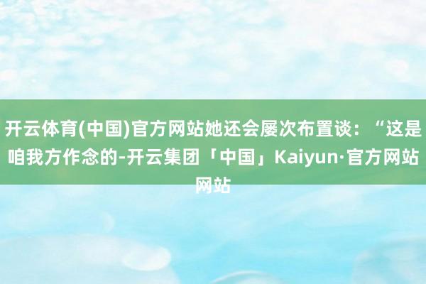 开云体育(中国)官方网站她还会屡次布置谈:“这是咱我方作念的-开云集团「中国」Kaiyun·官方网站