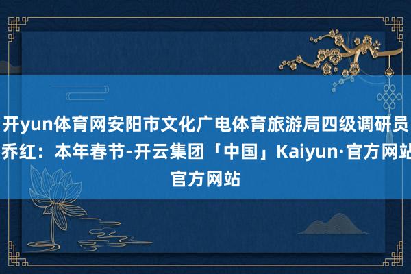 开yun体育网安阳市文化广电体育旅游局四级调研员 乔红：本年春节-开云集团「中国」Kaiyun·官方网站