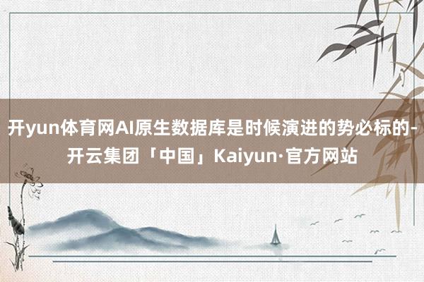 开yun体育网AI原生数据库是时候演进的势必标的-开云集团「中国」Kaiyun·官方网站