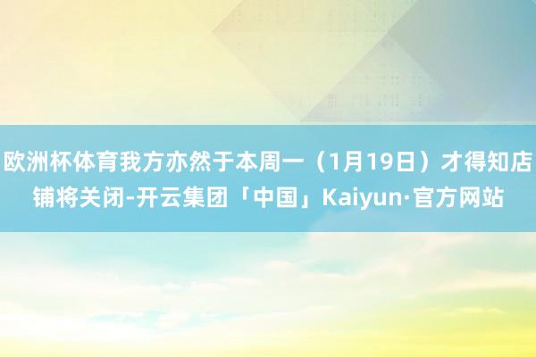 欧洲杯体育我方亦然于本周一（1月19日）才得知店铺将关闭-开云集团「中国」Kaiyun·官方网站