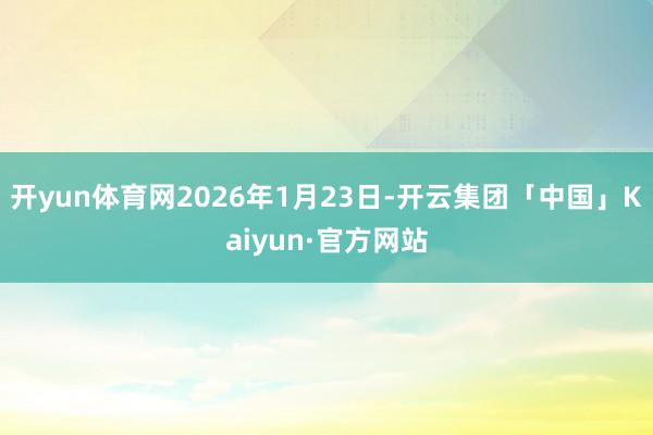 开yun体育网2026年1月23日-开云集团「中国」Kaiyun·官方网站