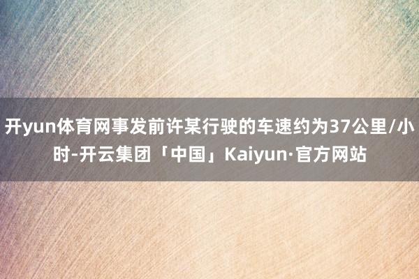 开yun体育网事发前许某行驶的车速约为37公里/小时-开云集团「中国」Kaiyun·官方网站