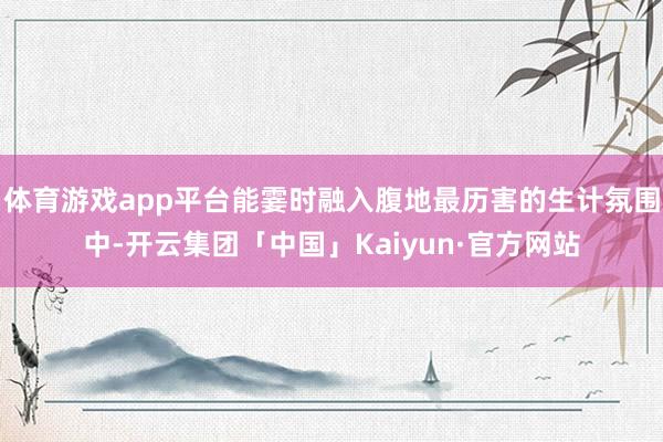 体育游戏app平台能霎时融入腹地最历害的生计氛围中-开云集团「中国」Kaiyun·官方网站