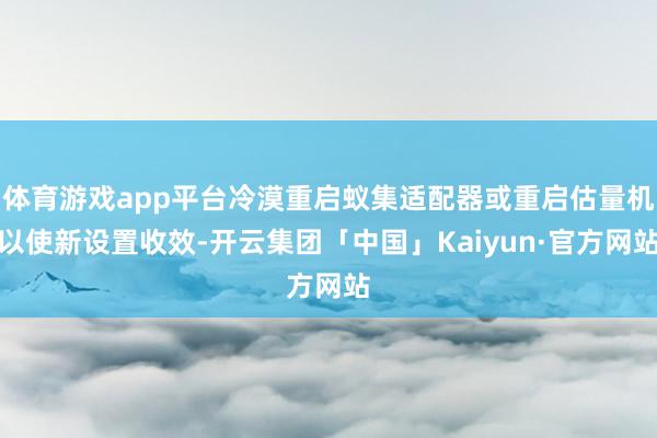 体育游戏app平台冷漠重启蚁集适配器或重启估量机以使新设置收效-开云集团「中国」Kaiyun·官方网站