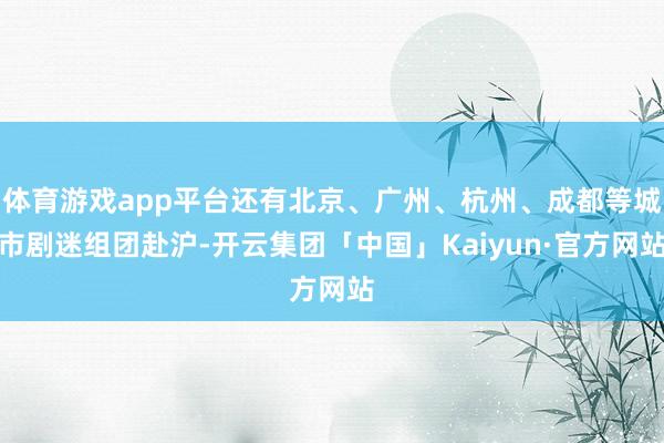 体育游戏app平台还有北京、广州、杭州、成都等城市剧迷组团赴沪-开云集团「中国」Kaiyun·官方网站