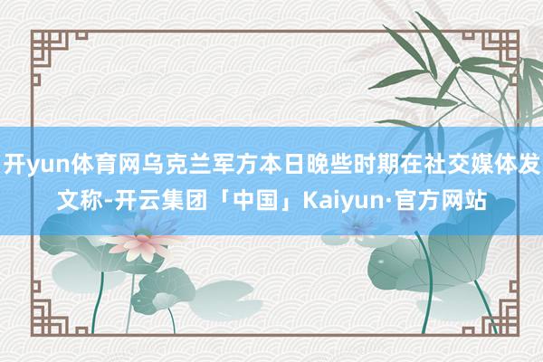 开yun体育网乌克兰军方本日晚些时期在社交媒体发文称-开云集团「中国」Kaiyun·官方网站