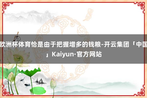 欧洲杯体育恰是由于把握增多的钱粮-开云集团「中国」Kaiyun·官方网站