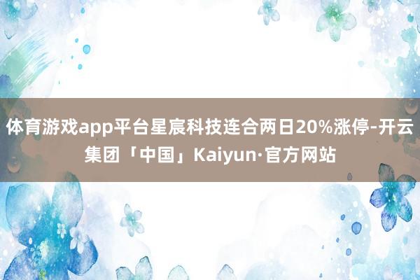 体育游戏app平台星宸科技连合两日20%涨停-开云集团「中国」Kaiyun·官方网站