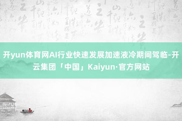 开yun体育网AI行业快速发展加速液冷期间驾临-开云集团「中国」Kaiyun·官方网站