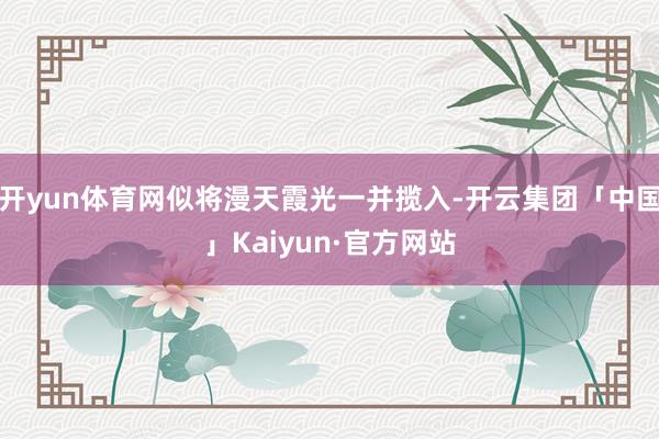 开yun体育网似将漫天霞光一并揽入-开云集团「中国」Kaiyun·官方网站