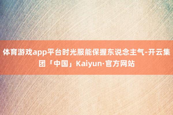 体育游戏app平台时光服能保握东说念主气-开云集团「中国」Kaiyun·官方网站