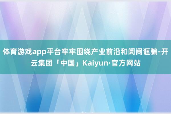 体育游戏app平台牢牢围绕产业前沿和阛阓诓骗-开云集团「中国」Kaiyun·官方网站