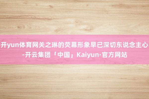 开yun体育网关之琳的荧幕形象早已深切东说念主心-开云集团「中国」Kaiyun·官方网站
