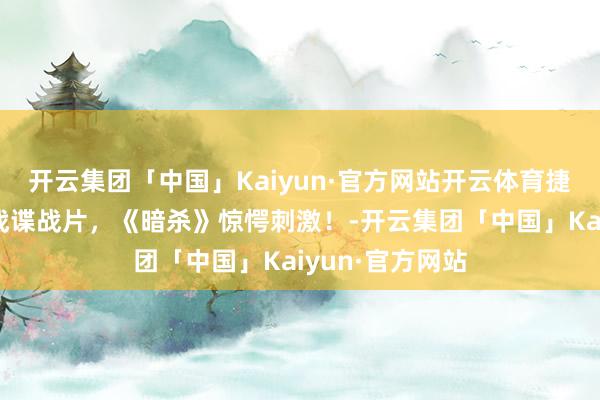 开云集团「中国」Kaiyun·官方网站开云体育捷克斯洛伐克二战谍战片，《暗杀》惊愕刺激！-开云集团「中国」Kaiyun·官方网站
