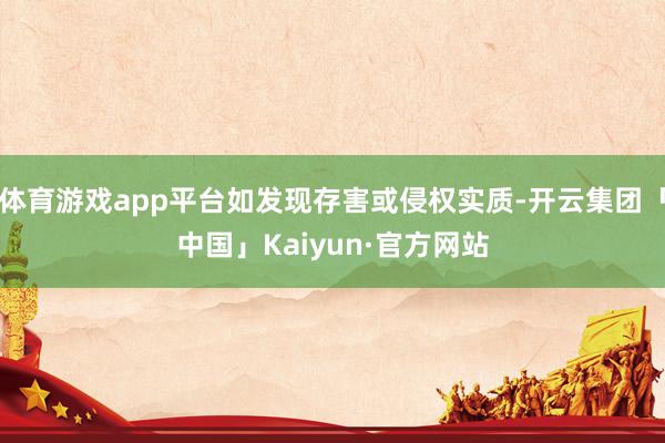 体育游戏app平台如发现存害或侵权实质-开云集团「中国」Kaiyun·官方网站