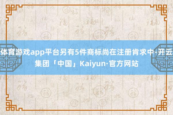 体育游戏app平台另有5件商标尚在注册肯求中-开云集团「中国」Kaiyun·官方网站