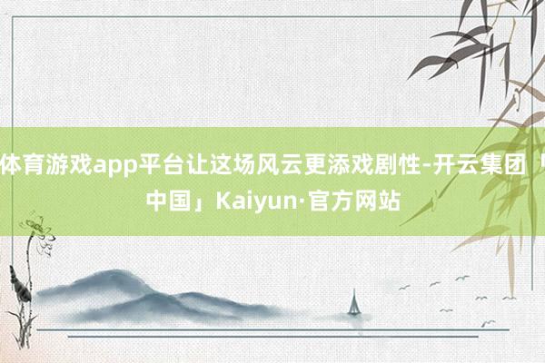 体育游戏app平台让这场风云更添戏剧性-开云集团「中国」Kaiyun·官方网站