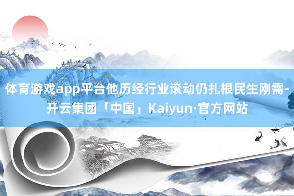 体育游戏app平台他历经行业滚动仍扎根民生刚需-开云集团「中国」Kaiyun·官方网站