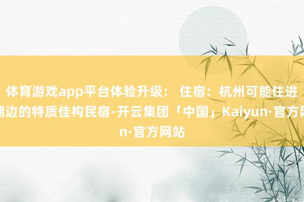 体育游戏app平台体验升级： 住宿：杭州可能住进西湖边的特质佳构民宿-开云集团「中国」Kaiyun·官方网站