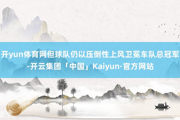 开yun体育网但球队仍以压倒性上风卫冕车队总冠军-开云集团「中国」Kaiyun·官方网站