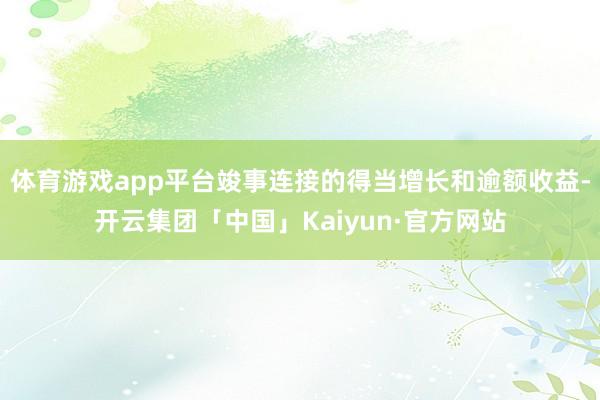 体育游戏app平台竣事连接的得当增长和逾额收益-开云集团「中国」Kaiyun·官方网站
