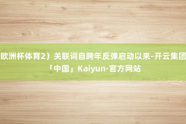 欧洲杯体育2）关联词自跨年反弹启动以来-开云集团「中国」Kaiyun·官方网站