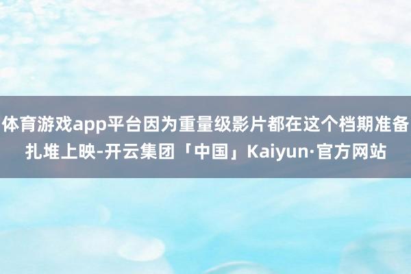 体育游戏app平台因为重量级影片都在这个档期准备扎堆上映-开云集团「中国」Kaiyun·官方网站
