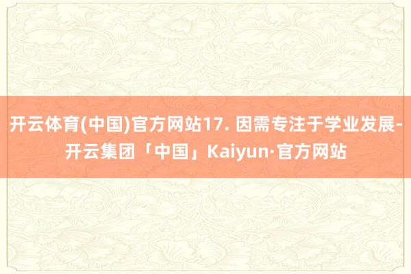 开云体育(中国)官方网站17. 因需专注于学业发展-开云集团「中国」Kaiyun·官方网站