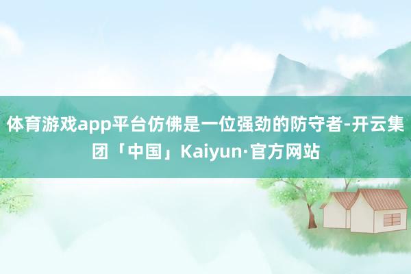 体育游戏app平台仿佛是一位强劲的防守者-开云集团「中国」Kaiyun·官方网站