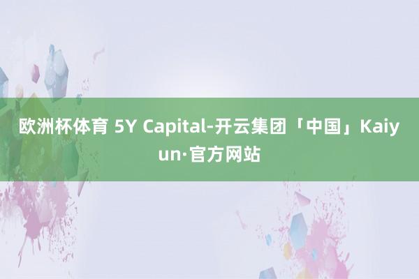 欧洲杯体育 5Y Capital-开云集团「中国」Kaiyun·官方网站
