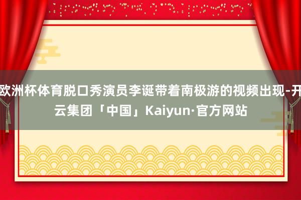 欧洲杯体育脱口秀演员李诞带着南极游的视频出现-开云集团「中国」Kaiyun·官方网站